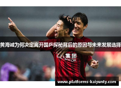 黄海诚为何决定离开国乒探秘背后的原因与未来发展选择