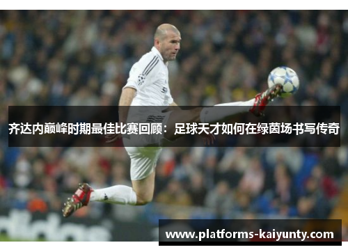 齐达内巅峰时期最佳比赛回顾：足球天才如何在绿茵场书写传奇