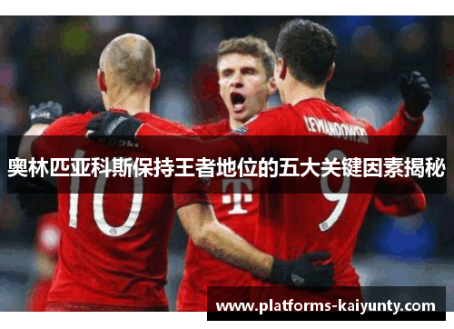 奥林匹亚科斯保持王者地位的五大关键因素揭秘