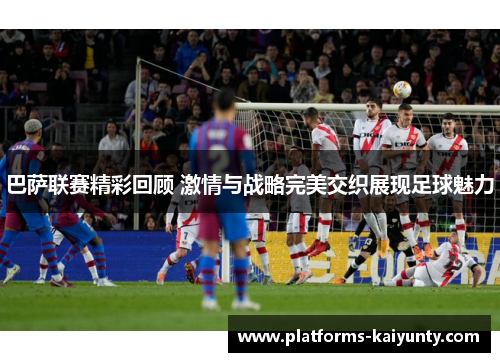 巴萨联赛精彩回顾 激情与战略完美交织展现足球魅力