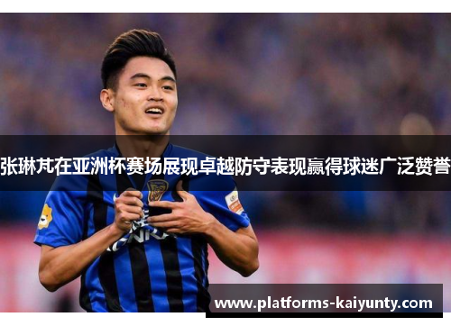 张琳芃在亚洲杯赛场展现卓越防守表现赢得球迷广泛赞誉 张琳芃在亚洲杯赛场展现卓越防守表现赢得球迷广泛赞誉