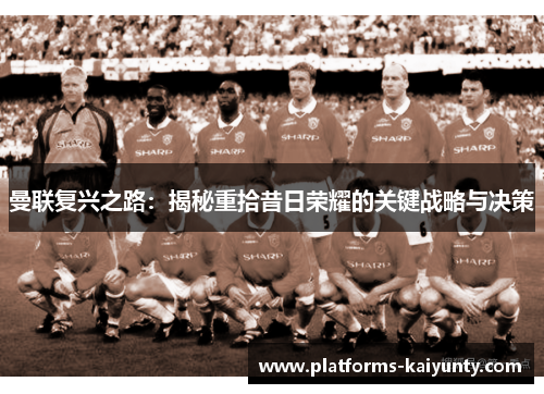曼联复兴之路:揭秘重拾昔日荣耀的关键战略与决策 曼联复兴之路:揭秘重拾昔日荣耀的关键战略与决策