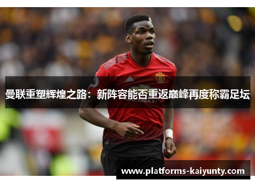 曼联重塑辉煌之路:新阵容能否重返巅峰再度称霸足坛 曼联重塑辉煌之路:新阵容能否重返巅峰再度称霸足坛