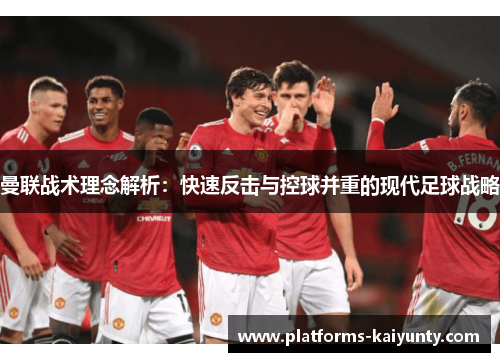 曼联战术理念解析:快速反击与控球并重的现代足球战略 曼联战术理念解析:快速反击与控球并重的现代足球战略