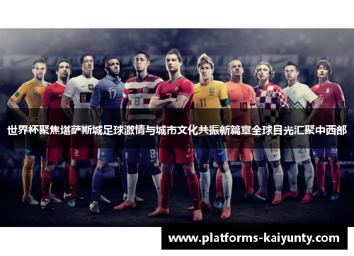世界杯聚焦堪萨斯城足球激情与城市文化共振新篇章全球目光汇聚中西部 世界杯聚焦堪萨斯城足球激情与城市文化共振新篇章全球目光汇聚中西部