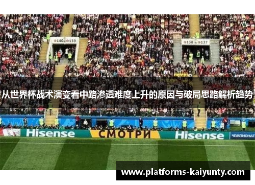 从世界杯战术演变看中路渗透难度上升的原因与破局思路解析趋势 从世界杯战术演变看中路渗透难度上升的原因与破局思路解析趋势