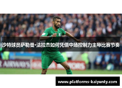 沙特球员萨勒曼·法拉杰如何凭借中场控制力主导比赛节奏