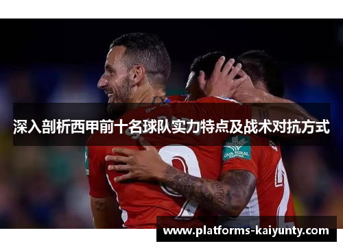 深入剖析西甲前十名球队实力特点及战术对抗方式