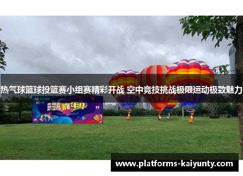 热气球篮球投篮赛小组赛精彩开战 空中竞技挑战极限运动极致魅力