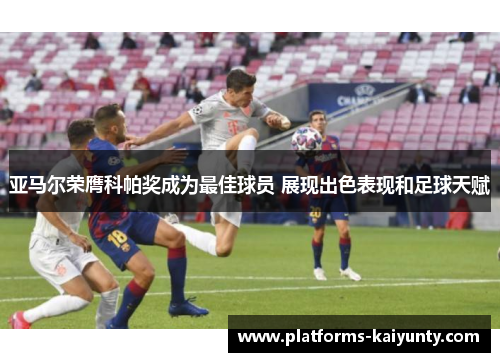 亚马尔荣膺科帕奖成为最佳球员 展现出色表现和足球天赋 亚马尔荣膺科帕奖成为最佳球员 展现出色表现和足球天赋