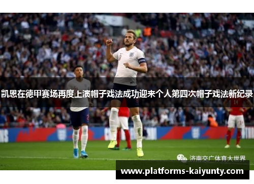 凯恩在德甲赛场再度上演帽子戏法成功迎来个人第四次帽子戏法新纪录