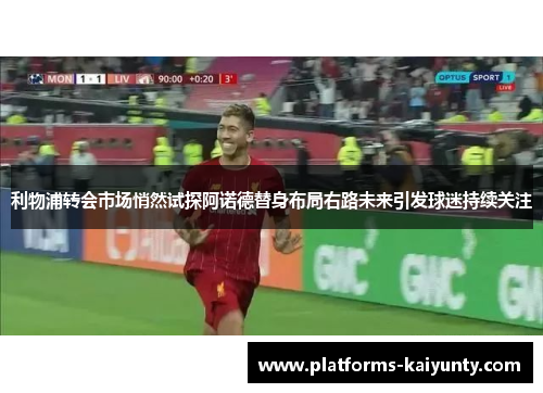 利物浦转会市场悄然试探阿诺德替身布局右路未来引发球迷持续关注