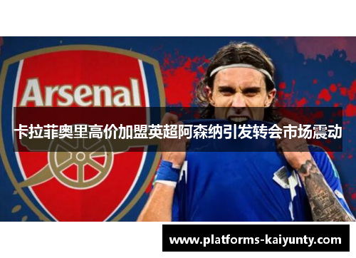 卡拉菲奥里高价加盟英超阿森纳引发转会市场震动