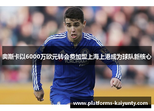 奥斯卡以6000万欧元转会费加盟上海上港成为球队新核心