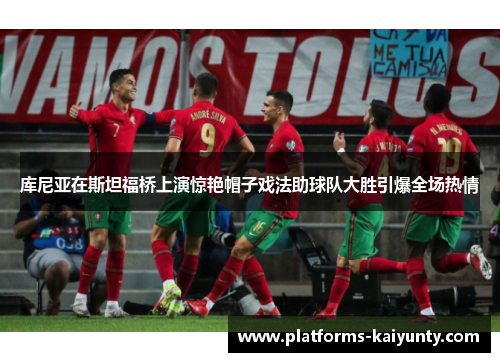 库尼亚在斯坦福桥上演惊艳帽子戏法助球队大胜引爆全场热情 库尼亚在斯坦福桥上演惊艳帽子戏法助球队大胜引爆全场热情