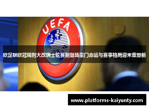 欧足联欧冠规则大改瑞士轮赛制登场豪门命运与赛事格局迎来重塑新 欧足联欧冠规则大改瑞士轮赛制登场豪门命运与赛事格局迎来重塑新