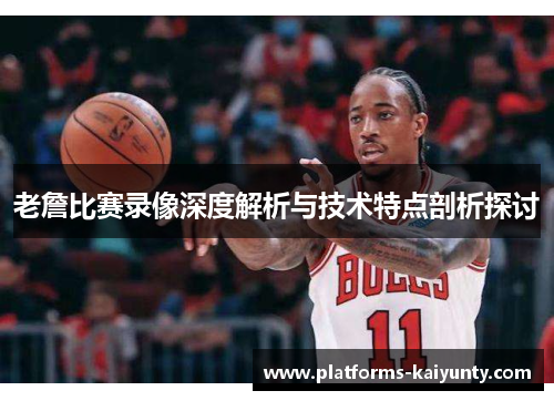 老詹比赛录像深度解析与技术特点剖析探讨 老詹比赛录像深度解析与技术特点剖析探讨