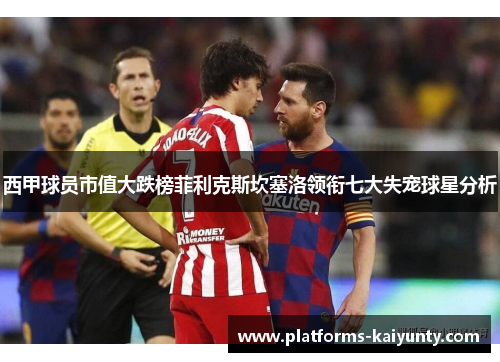 西甲球员市值大跌榜菲利克斯坎塞洛领衔七大失宠球星分析