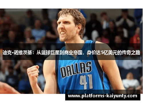 迪克·诺维茨基：从篮球巨星到商业帝国，身价达5亿美元的传奇之路
