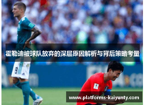 霍勒迪被球队放弃的深层原因解析与背后策略考量