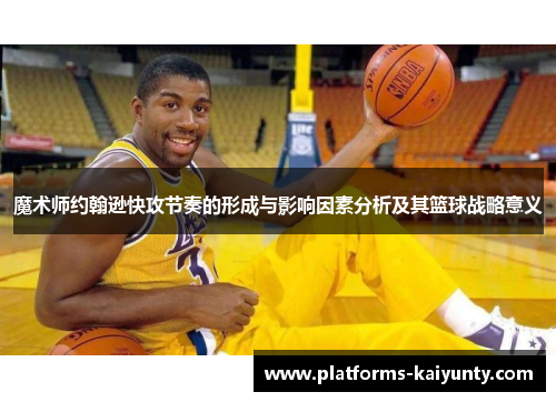 魔术师约翰逊快攻节奏的形成与影响因素分析及其篮球战略意义 魔术师约翰逊快攻节奏的形成与影响因素分析及其篮球战略意义