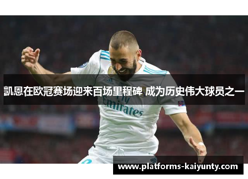 凯恩在欧冠赛场迎来百场里程碑 成为历史伟大球员之一