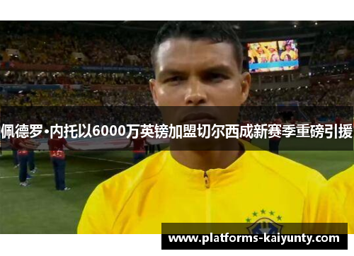 佩德罗·内托以6000万英镑加盟切尔西成新赛季重磅引援