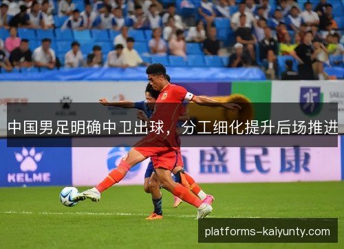 中国男足明确中卫出球,分工细化提升后场推进 中国男足明确中卫出球,分工细化提升后场推进