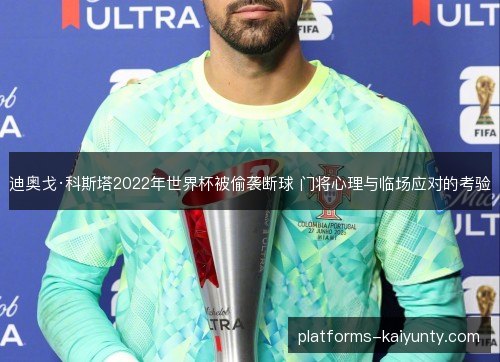 迪奥戈·科斯塔2022年世界杯被偷袭断球 门将心理与临场应对的考验
