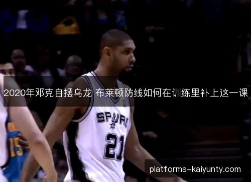 2020年邓克自摆乌龙 布莱顿防线如何在训练里补上这一课